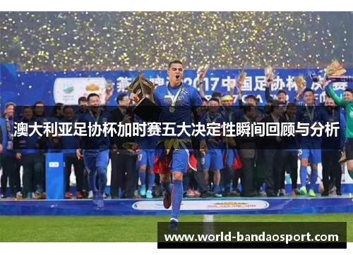 澳大利亚足协杯加时赛五大决定性瞬间回顾与分析