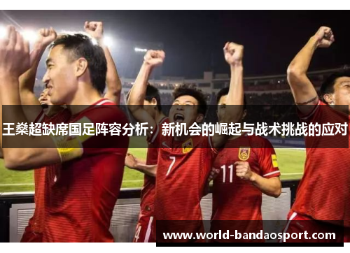 王燊超缺席国足阵容分析：新机会的崛起与战术挑战的应对