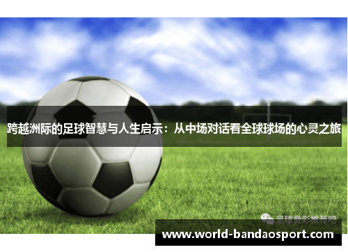 跨越洲际的足球智慧与人生启示：从中场对话看全球球场的心灵之旅