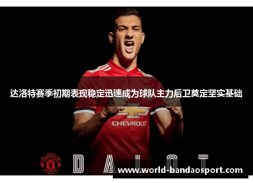 达洛特赛季初期表现稳定迅速成为球队主力后卫奠定坚实基础