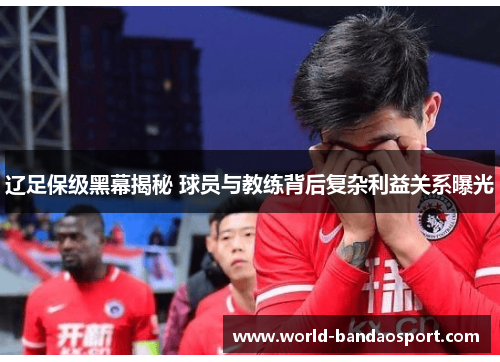 辽足保级黑幕揭秘 球员与教练背后复杂利益关系曝光