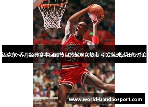 迈克尔·乔丹经典赛事回顾节目掀起观众热潮 引发篮球迷狂热讨论