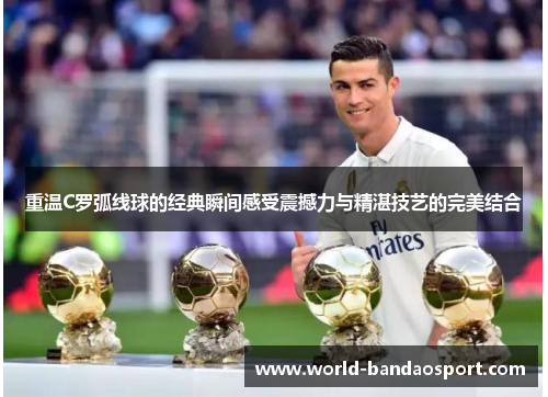 重温C罗弧线球的经典瞬间感受震撼力与精湛技艺的完美结合