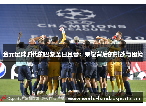 金元足球时代的巴黎圣日耳曼：荣耀背后的挑战与困境