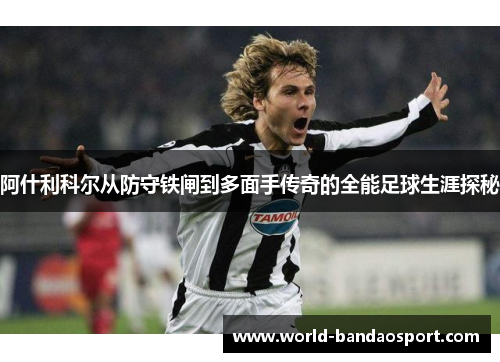 阿什利科尔从防守铁闸到多面手传奇的全能足球生涯探秘