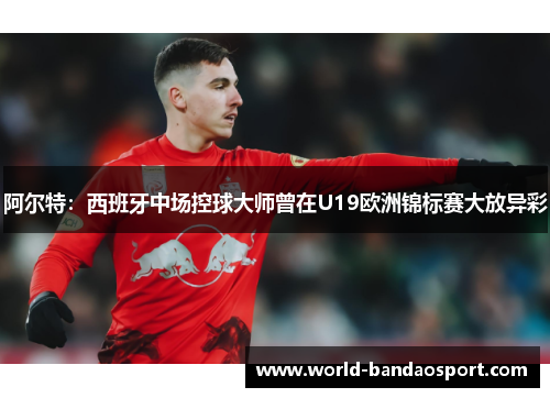 阿尔特:西班牙中场控球大师曾在U19欧洲锦标赛大放异彩 阿尔特:西班牙中场控球大师曾在U19欧洲锦标赛大放异彩