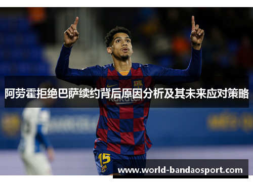 阿劳霍拒绝巴萨续约背后原因分析及其未来应对策略 阿劳霍拒绝巴萨续约背后原因分析及其未来应对策略