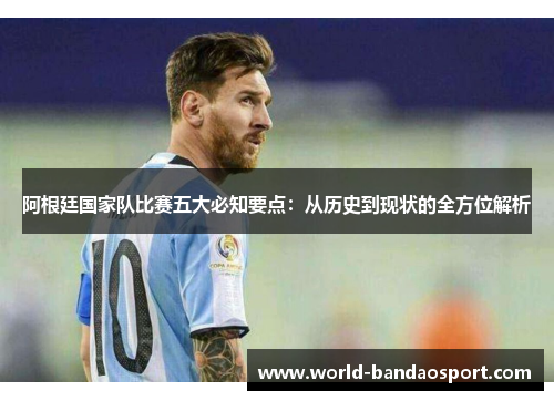 阿根廷国家队比赛五大必知要点:从历史到现状的全方位解析 阿根廷国家队比赛五大必知要点:从历史到现状的全方位解析