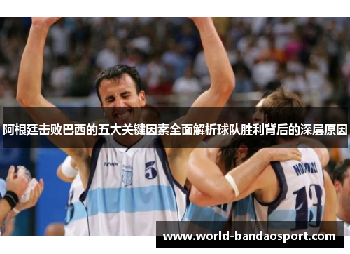 阿根廷击败巴西的五大关键因素全面解析球队胜利背后的深层原因 阿根廷击败巴西的五大关键因素全面解析球队胜利背后的深层原因