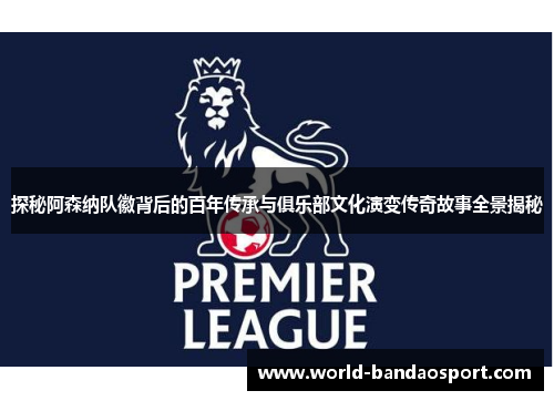 探秘阿森纳队徽背后的百年传承与俱乐部文化演变传奇故事全景揭秘 探秘阿森纳队徽背后的百年传承与俱乐部文化演变传奇故事全景揭秘