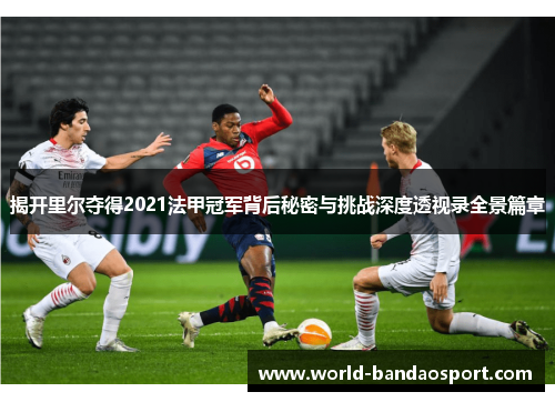 揭开里尔夺得2021法甲冠军背后秘密与挑战深度透视录全景篇章 揭开里尔夺得2021法甲冠军背后秘密与挑战深度透视录全景篇章