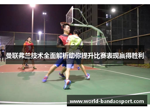 曼联弗兰技术全面解析助你提升比赛表现赢得胜利 曼联弗兰技术全面解析助你提升比赛表现赢得胜利