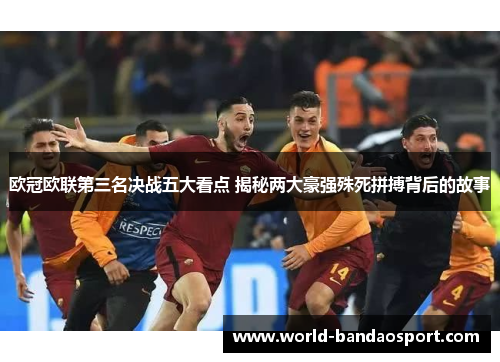 欧冠欧联第三名决战五大看点 揭秘两大豪强殊死拼搏背后的故事 欧冠欧联第三名决战五大看点 揭秘两大豪强殊死拼搏背后的故事