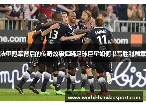 法甲冠军背后的传奇故事揭晓足球巨星如何书写胜利篇章 法甲冠军背后的传奇故事揭晓足球巨星如何书写胜利篇章
