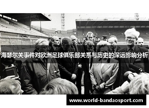 海瑟尔关事件对欧洲足球俱乐部关系与历史的深远影响分析 海瑟尔关事件对欧洲足球俱乐部关系与历史的深远影响分析