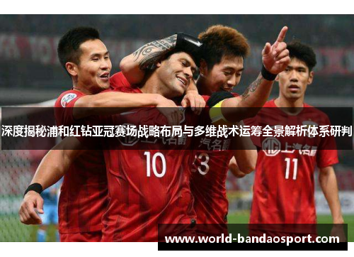 深度揭秘浦和红钻亚冠赛场战略布局与多维战术运筹全景解析体系研判 深度揭秘浦和红钻亚冠赛场战略布局与多维战术运筹全景解析体系研判