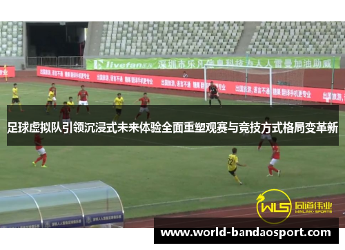 足球虚拟队引领沉浸式未来体验全面重塑观赛与竞技方式格局变革新 足球虚拟队引领沉浸式未来体验全面重塑观赛与竞技方式格局变革新
