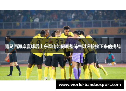 青岛西海岸赢球后山东泰山如何调整阵容以迎接接下来的挑战 青岛西海岸赢球后山东泰山如何调整阵容以迎接接下来的挑战