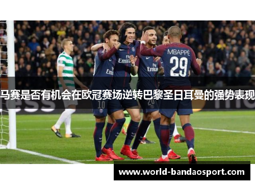 马赛是否有机会在欧冠赛场逆转巴黎圣日耳曼的强势表现