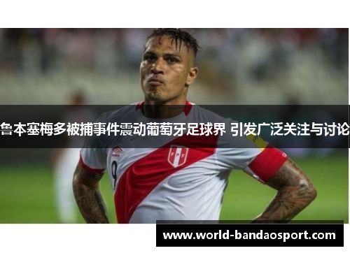 鲁本塞梅多被捕事件震动葡萄牙足球界 引发广泛关注与讨论