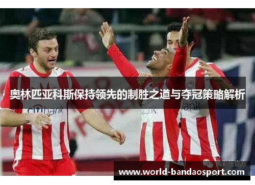 奥林匹亚科斯保持领先的制胜之道与夺冠策略解析