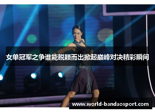 女单冠军之争谁能脱颖而出掀起巅峰对决精彩瞬间