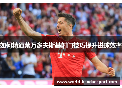 如何精通莱万多夫斯基射门技巧提升进球效率