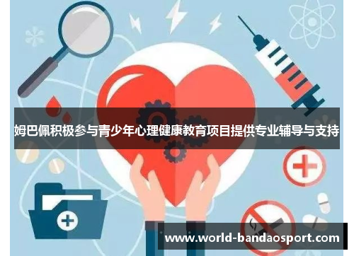 姆巴佩积极参与青少年心理健康教育项目提供专业辅导与支持