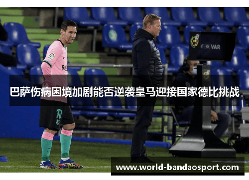 巴萨伤病困境加剧能否逆袭皇马迎接国家德比挑战