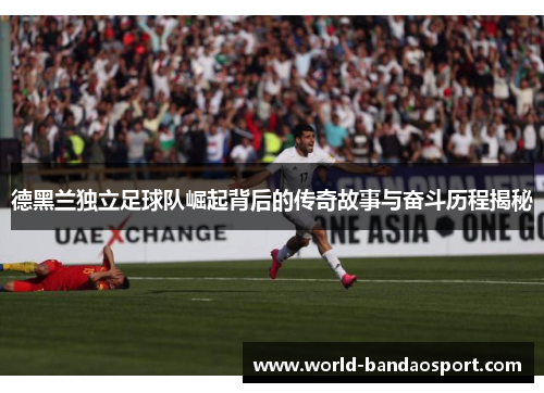 德黑兰独立足球队崛起背后的传奇故事与奋斗历程揭秘