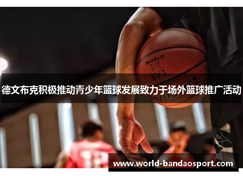 德文布克积极推动青少年篮球发展致力于场外篮球推广活动